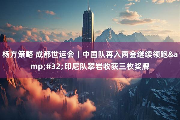 杨方策略 成都世运会丨中国队再入两金继续领跑&#32;印尼队攀岩收获三枚奖牌