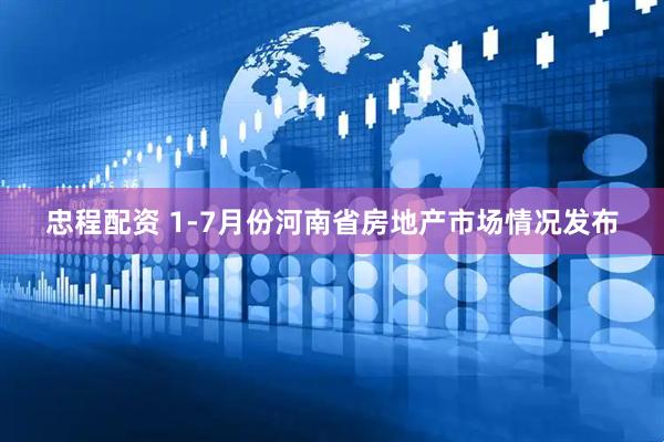 忠程配资 1-7月份河南省房地产市场情况发布