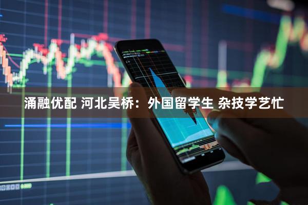 涌融优配 河北吴桥：外国留学生 杂技学艺忙