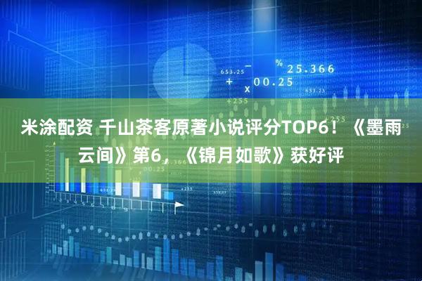 米涂配资 千山茶客原著小说评分TOP6！《墨雨云间》第6，《锦月如歌》获好评