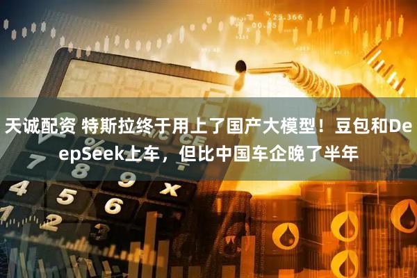 天诚配资 特斯拉终于用上了国产大模型！豆包和DeepSeek上车，但比中国车企晚了半年