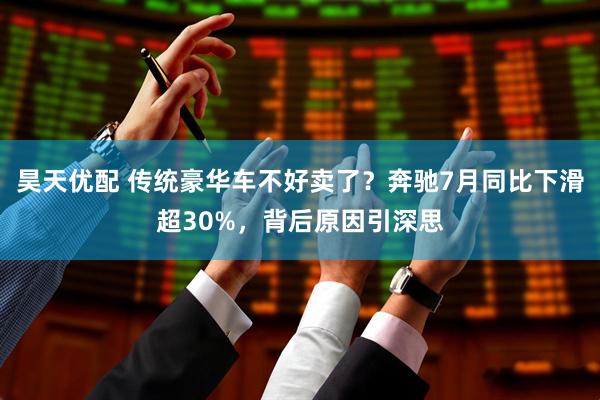 昊天优配 传统豪华车不好卖了？奔驰7月同比下滑超30%，背后原因引深思