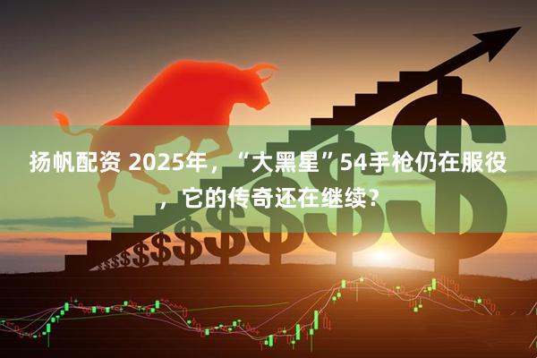 扬帆配资 2025年，“大黑星”54手枪仍在服役，它的传奇还在继续？