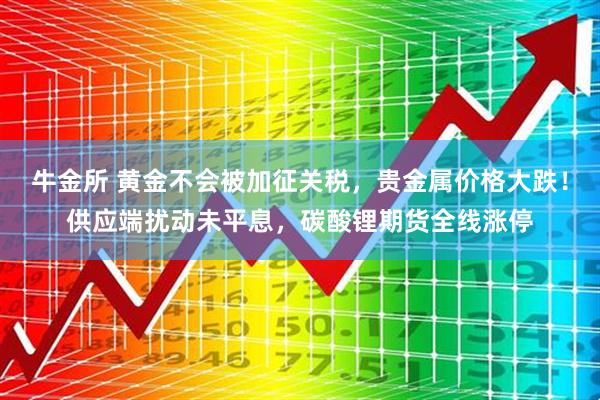 牛金所 黄金不会被加征关税，贵金属价格大跌！供应端扰动未平息，碳酸锂期货全线涨停