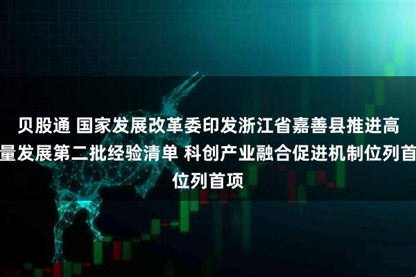 贝股通 国家发展改革委印发浙江省嘉善县推进高质量发展第二批经验清单 科创产业融合促进机制位列首项