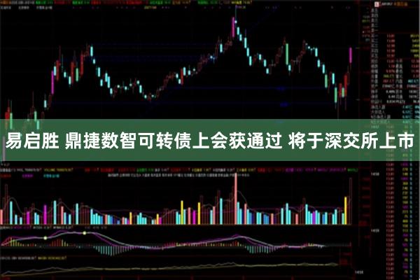 易启胜 鼎捷数智可转债上会获通过 将于深交所上市