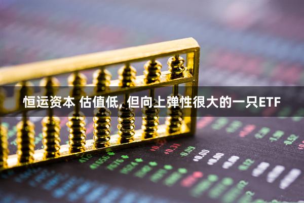 恒运资本 估值低, 但向上弹性很大的一只ETF