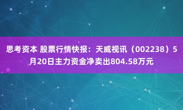 思考资本 股票行情快报：天威视讯（002238）5月20日主力资金净卖出804.58万元