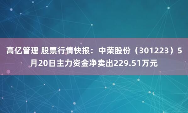 高亿管理 股票行情快报：中荣股份（301223）5月20日主力资金净卖出229.51万元