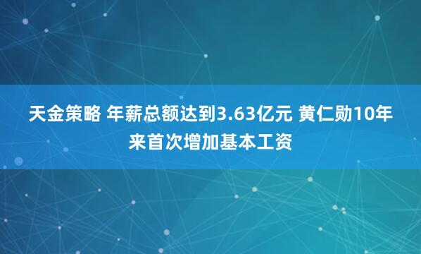 天金策略 年薪总额达到3.63亿元 黄仁勋10年来首次增加基本工资