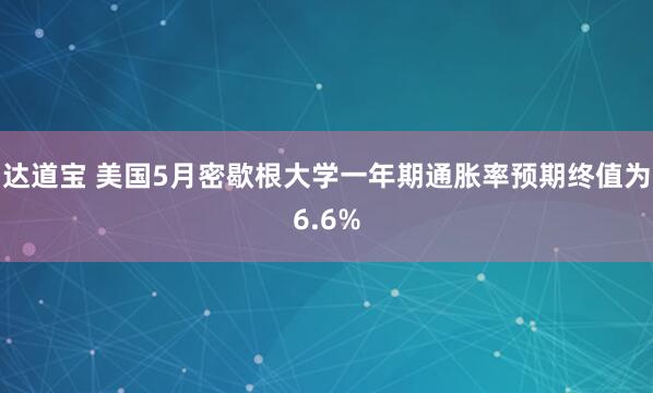 达道宝 美国5月密歇根大学一年期通胀率预期终值为6.6%