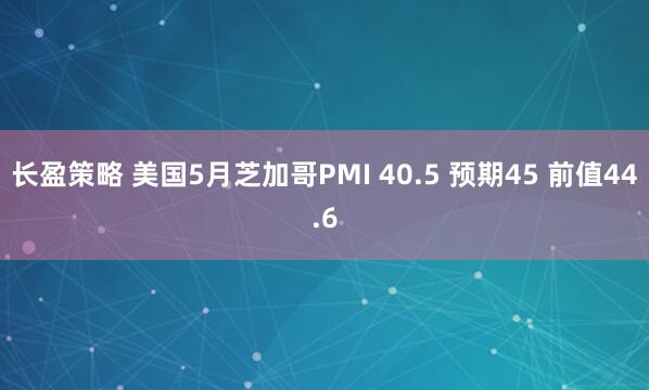 长盈策略 美国5月芝加哥PMI 40.5 预期45 前值44.6