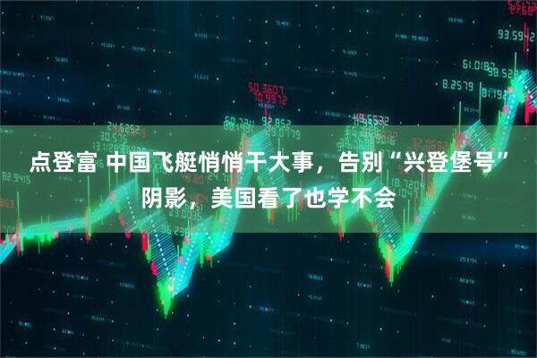 点登富 中国飞艇悄悄干大事，告别“兴登堡号”阴影，美国看了也学不会