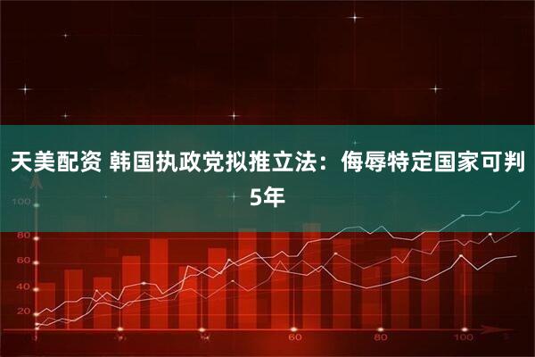 天美配资 韩国执政党拟推立法：侮辱特定国家可判5年