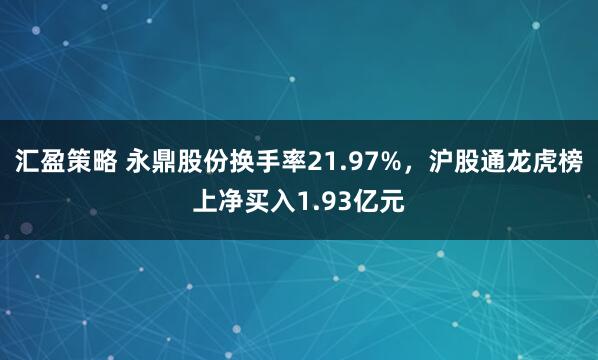 汇盈策略 永鼎股份换手率21.97%，沪股通龙虎榜上净买入1.93亿元