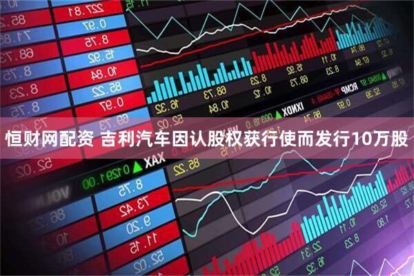 恒财网配资 吉利汽车因认股权获行使而发行10万股
