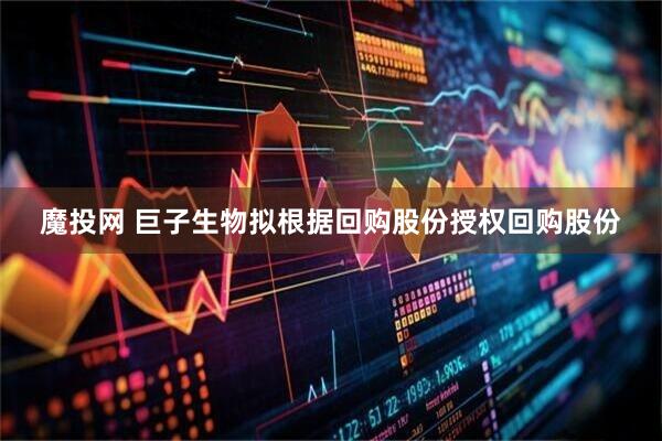 魔投网 巨子生物拟根据回购股份授权回购股份