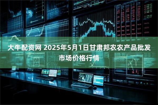 大牛配资网 2025年5月1日甘肃邦农农产品批发市场价格行情
