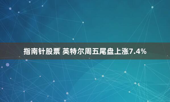 指南针股票 英特尔周五尾盘上涨7.4%