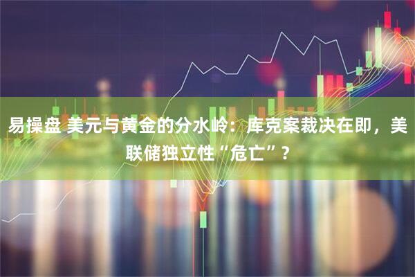 易操盘 美元与黄金的分水岭：库克案裁决在即，美联储独立性“危亡”？