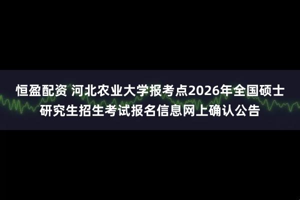 恒盈配资 河北农业大学报考点2026年全国硕士研究生招生考试报名信息网上确认公告