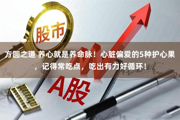 方圆之道 养心就是养命脉!心脏偏爱的5种护心果,记得常吃点,吃出有力好循环!