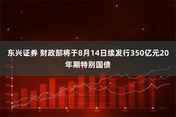 东兴证券 财政部将于8月14日续发行350亿元20年期特别国债