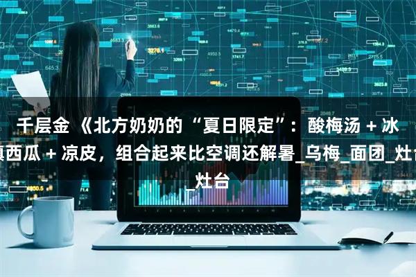 千层金 《北方奶奶的 “夏日限定”：酸梅汤 + 冰镇西瓜 + 凉皮，组合起来比空调还解暑_乌梅_面团_灶台