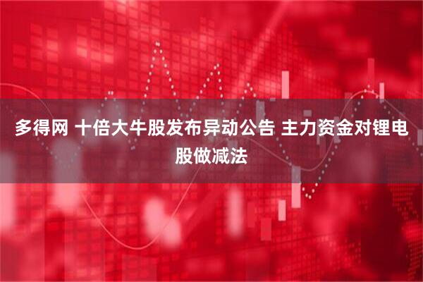 多得网 十倍大牛股发布异动公告 主力资金对锂电股做减法
