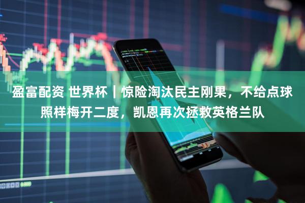 盈富配资 世界杯｜惊险淘汰民主刚果，不给点球照样梅开二度，凯恩再次拯救英格兰队