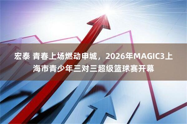 宏泰 青春上场燃动申城，2026年MAGIC3上海市青少年三对三超级篮球赛开幕